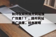 如何在郑州提升网站推广效果??,提升网站推广效果,郑州策略 如何在郑州提升网站推广效果??,提升网站推广效果,郑州策略