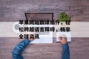 苹果网站翻译插件，轻松跨越语言障碍，畅享全球资讯