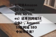 如何将Amazon S3（Amazon Web Services）运用到网站SEO中？，Amazon S3在网站 SEO 中如何应用?