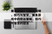 捕鱼游戏中的炮台策略,技巧与智慧,捕鱼游戏中的炮台策略,技巧与智慧的结合 捕鱼游戏中的炮台策略,技巧与智慧,捕鱼游戏中的炮台策略,技巧与智慧的结合