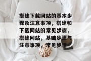 搭建下载网站的基本步骤及注意事项，搭建和下载网站的常见步骤，搭建网站，基础步骤与注意事项，常见步骤
