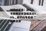 AI人才报告：顶尖人才跳槽薪资涨幅高达50%，跨学科专家成“稀缺资源”