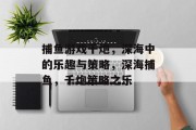 捕鱼游戏千炮，深海中的乐趣与策略，深海捕鱼，千炮策略之乐
