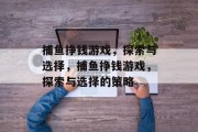 捕鱼挣钱游戏,探索与选择,捕鱼挣钱游戏,探索与选择的策略 捕鱼挣钱游戏,探索与选择,捕鱼挣钱游戏,探索与选择的策略