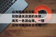 山海图通关攻略，快速获取通关资源的关键，海天一色游山海，一键获取攻略闯关全攻略