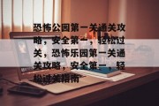 恐怖公园第一关通关攻略,安全第一,轻松过关,恐怖乐园第一关通关攻略,安全第一,轻松过关指南