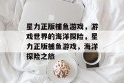 星力正版捕鱼游戏，游戏世界的海洋探险，星力正版捕鱼游戏，海洋探险之旅