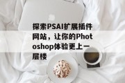 探索PSAI扩展插件网站，让你的Photoshop体验更上一层楼