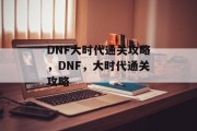 DNF大时代通关攻略,DNF,大时代通关攻略 DNF大时代通关攻略,DNF,大时代通关攻略