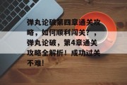 弹丸论破第四章通关攻略,如何顺利闯关?,弹丸论破,第4章通关攻略全解析!成功过关不难!