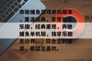 奔驰捕鱼游戏单机版本,重温经典,享受独享乐趣,经典重现,奔驰捕鱼单机版,独享乐趣无边界。,符合您的要求,希望您喜欢。 奔驰捕鱼游戏单机版本,重温经典,享受独享乐趣,经典重现,奔驰捕鱼单机版,独享乐趣无边界。,符合您的要求,希望您喜欢。