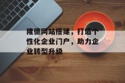 隆德网站搭建，打造个性化企业门户，助力企业转型升级