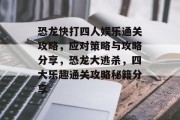 恐龙快打四人娱乐通关攻略，应对策略与攻略分享，恐龙大逃杀，四大乐趣通关攻略秘籍分享