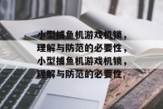小型捕鱼机游戏机锁,理解与防范的必要性,小型捕鱼机游戏机锁,理解与防范的必要性 小型捕鱼机游戏机锁,理解与防范的必要性,小型捕鱼机游戏机锁,理解与防范的必要性