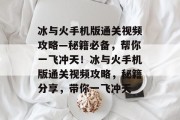 冰与火手机版通关视频攻略—秘籍必备,帮你一飞冲天!冰与火手机版通关视频攻略,秘籍分享,带你一飞冲天