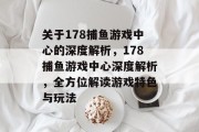关于178捕鱼游戏中心的深度解析，178捕鱼游戏中心深度解析，全方位解读游戏特色与玩法