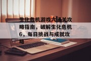 生化危机游戏六通关攻略指南，破解生化危机6，每日挑战与成就攻略