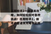 孤胆枪手2一键通关攻略,如何轻松应对各种挑战!孤胆枪手2,新手必看通关攻略大公开 孤胆枪手2一键通关攻略,如何轻松应对各种挑战!孤胆枪手2,新手必看通关攻略大公开