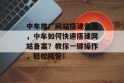 中牟推广网站搭建备案,中牟如何快速搭建网站备案?教你一键操作,轻松托管! 中牟推广网站搭建备案,中牟如何快速搭建网站备案?教你一键操作,轻松托管!