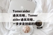 Tomeraider通关攻略，Tomeraider通关攻略，一步步走到底的秘密