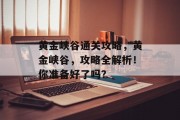 黄金峡谷通关攻略,黄金峡谷,攻略全解析!你准备好了吗?