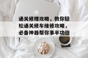 通关修理攻略，教你轻松通关修车维修攻略，必备神器帮你事半功倍!