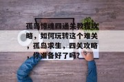 孤岛惊魂四通关教程攻略,如何玩转这个难关,孤岛求生,四关攻略,你准备好了吗?