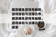 趣游捕鱼游戏电脑版，游戏体验与法律边界，趣游捕鱼游戏电脑版，游戏体验与法律边界的探索