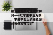 捕鱼游戏的可修改性探讨——以苹果平台为例，苹果平台上的捕鱼游戏可修改性探讨