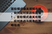 冒险模式通关视频攻略,如何应对挑战和困难?,冒险模式通关攻略,应对挑战与困难的策略指南 冒险模式通关视频攻略,如何应对挑战和困难?,冒险模式通关攻略,应对挑战与困难的策略指南