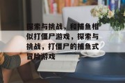 探索与挑战,和捕鱼相似打僵尸游戏,探索与挑战,打僵尸的捕鱼式冒险游戏 探索与挑战,和捕鱼相似打僵尸游戏,探索与挑战,打僵尸的捕鱼式冒险游戏
