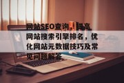 网站SEO查询,提高网站搜索引擎排名,优化网站元数据技巧及常见问题解答 网站SEO查询,提高网站搜索引擎排名,优化网站元数据技巧及常见问题解答