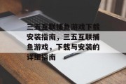 三五互联捕鱼游戏下载安装指南，三五互联捕鱼游戏，下载与安装的详细指南