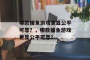 哪款捕鱼游戏更显公平可靠？，哪款捕鱼游戏更显公平可靠？