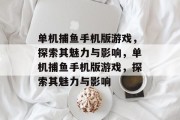 单机捕鱼手机版游戏,探索其魅力与影响,单机捕鱼手机版游戏,探索其魅力与影响 单机捕鱼手机版游戏,探索其魅力与影响,单机捕鱼手机版游戏,探索其魅力与影响