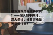 捕鱼游戏是否需要付费?——深入知乎探讨,深入探讨,捕鱼游戏是否需要付费? 捕鱼游戏是否需要付费?——深入知乎探讨,深入探讨,捕鱼游戏是否需要付费?