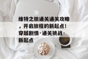 维特之旅通关通关攻略,开启旅程的新起点!穿越剧情·通关挑战·新起点
