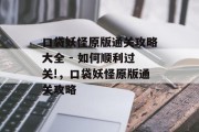 口袋妖怪原版通关攻略大全 - 如何顺利过关!,口袋妖怪原版通关攻略