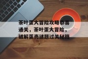 茶叶蛋大冒险攻略恭喜通关，茶叶蛋大冒险，破解蛋壳谜题过关秘籍