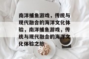 南洋捕鱼游戏,传统与现代融合的海洋文化体验,南洋捕鱼游戏,传统与现代融合的海洋文化体验之旅 南洋捕鱼游戏,传统与现代融合的海洋文化体验,南洋捕鱼游戏,传统与现代融合的海洋文化体验之旅
