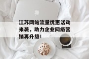 江苏网站流量优惠活动来袭，助力企业网络营销再升级！