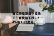 普拉格能源盘中异动 下午盘快速下跌5.24%报1.81美元