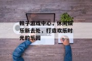 赖子游戏中心，休闲娱乐新去处，打造欢乐时光的乐园