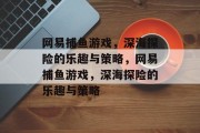 网易捕鱼游戏,深海探险的乐趣与策略,网易捕鱼游戏,深海探险的乐趣与策略 网易捕鱼游戏,深海探险的乐趣与策略,网易捕鱼游戏,深海探险的乐趣与策略