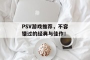 PSV游戏推荐，不容错过的经典与佳作！