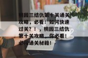 桃园三结仇第十关通关攻略,必看!如何快速过关?!,桃园三结仇第十关攻略,你必看!必闯通关秘籍! 桃园三结仇第十关通关攻略,必看!如何快速过关?!,桃园三结仇第十关攻略,你必看!必闯通关秘籍!