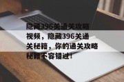 隐藏396关通关攻略视频,隐藏396关通关秘籍,你的通关攻略秘籍不容错过!
