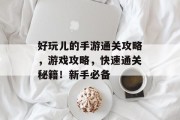 好玩儿的手游通关攻略,游戏攻略,快速通关秘籍!新手必备