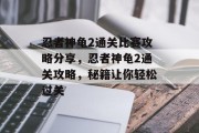 忍者神龟2通关比赛攻略分享，忍者神龟2通关攻略，秘籍让你轻松过关