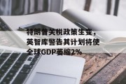特朗普关税政策生变，英智库警告其计划将使全球GDP萎缩2%